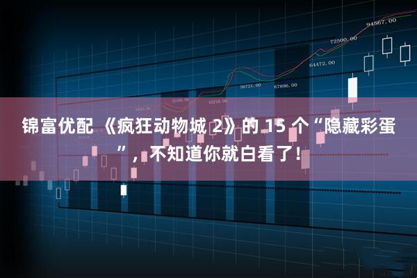 锦富优配 《疯狂动物城 2》的 15 个“隐藏彩蛋”,不知道你就白看了!