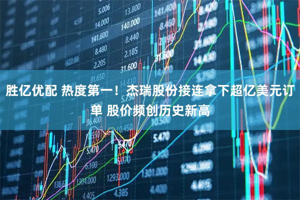 胜亿优配 热度第一！杰瑞股份接连拿下超亿美元订单 股价频创历史新高