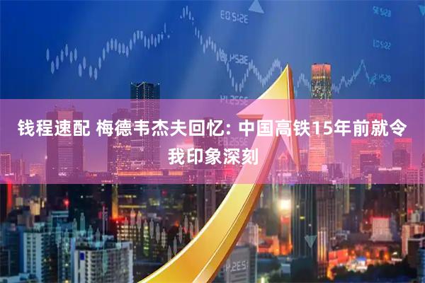 钱程速配 梅德韦杰夫回忆: 中国高铁15年前就令我印象深刻