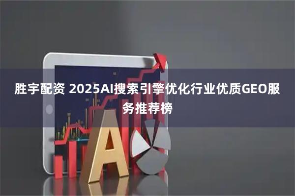 胜宇配资 2025AI搜索引擎优化行业优质GEO服务推荐榜