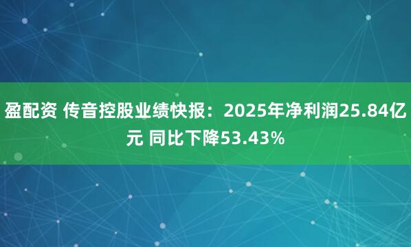 盈配资 传音控股业绩快报:2025年净利润25.84亿元 同比下降53.43%