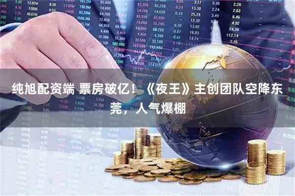 纯旭配资端 票房破亿!《夜王》主创团队空降东莞,人气爆棚