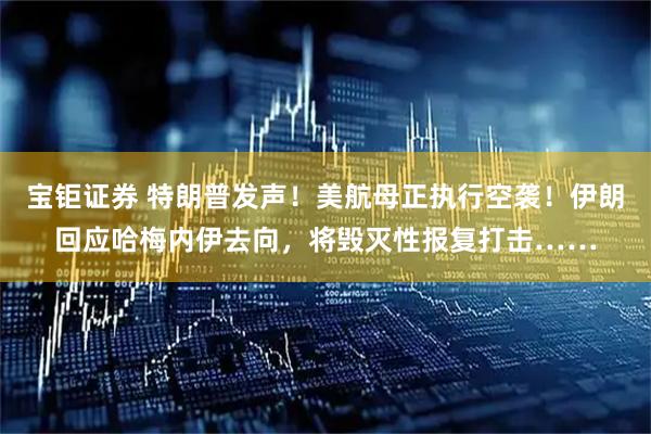 宝钜证券 特朗普发声！美航母正执行空袭！伊朗回应哈梅内伊去向，将毁灭性报复打击……