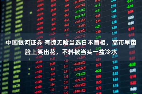 中国银河证券 有惊无险当选日本首相，高市早苗脸上笑出花，不料被当头一盆冷水