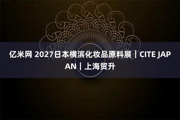 亿米网 2027日本横滨化妆品原料展|CITE JAPAN|上海贸升