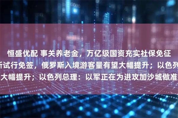 恒盛优配 事关养老金,万亿级国资充实社保免征3项税收;中国对俄罗斯试行免签,俄罗斯入境游客量有望大幅提升;以色列总理:以军正在为进攻加沙城做准备|早报