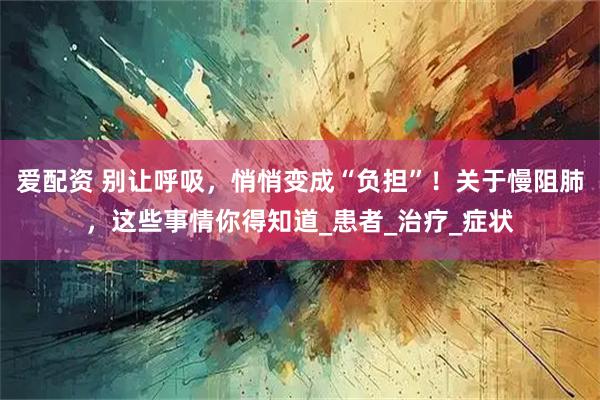 爱配资 别让呼吸，悄悄变成“负担”！关于慢阻肺，这些事情你得知道_患者_治疗_症状