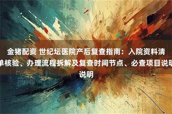 金猪配资 世纪坛医院产后复查指南：入院资料清单核验、办理流程拆解及复查时间节点、必查项目说明