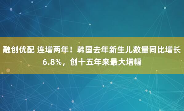 融创优配 连增两年！韩国去年新生儿数量同比增长6.8%，创十五年来最大增幅