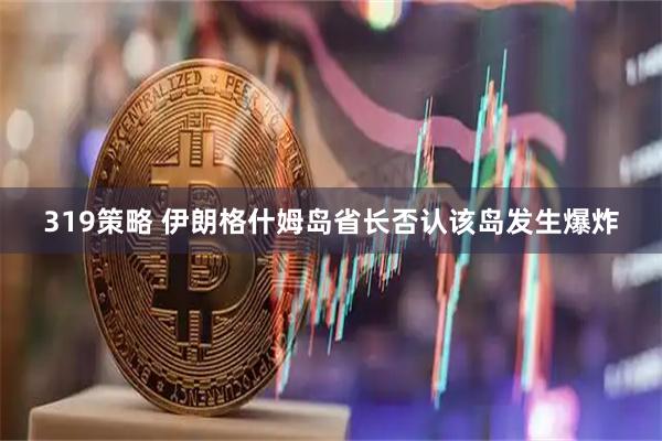 319策略 伊朗格什姆岛省长否认该岛发生爆炸