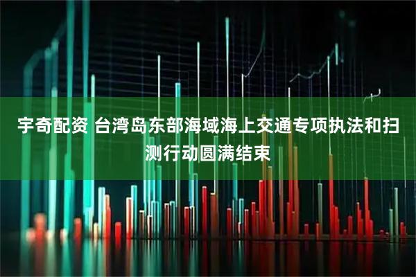 宇奇配资 台湾岛东部海域海上交通专项执法和扫测行动圆满结束