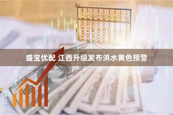 盛宝优配 江西升级发布洪水黄色预警