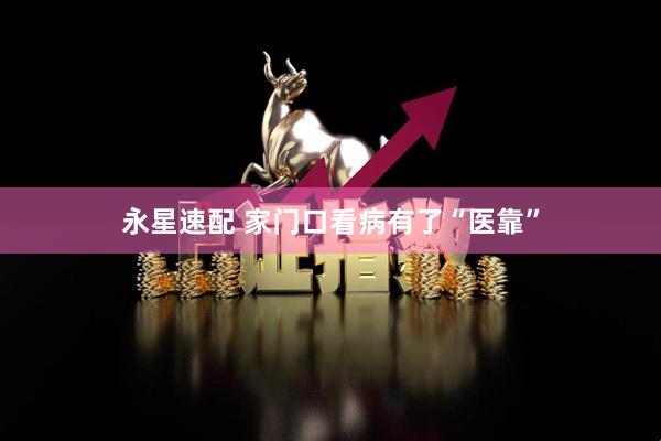 永星速配 家门口看病有了“医靠”